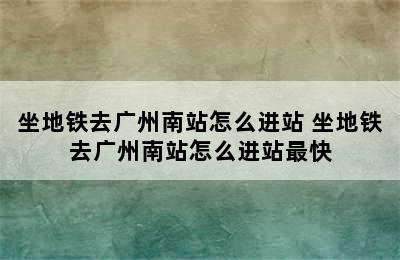 坐地铁去广州南站怎么进站 坐地铁去广州南站怎么进站最快